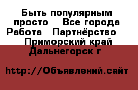 Быть популярным просто! - Все города Работа » Партнёрство   . Приморский край,Дальнегорск г.